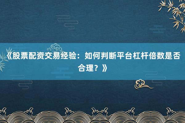 《股票配资交易经验：如何判断平台杠杆倍数是否合理？》