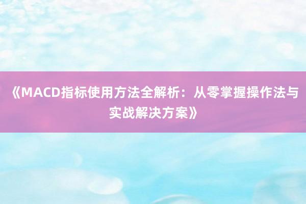 《MACD指标使用方法全解析：从零掌握操作法与实战解决方案》