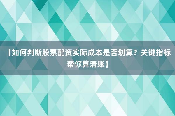 【如何判断股票配资实际成本是否划算？关键指标帮你算清账】