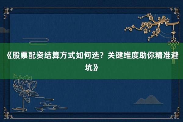 《股票配资结算方式如何选？关键维度助你精准避坑》