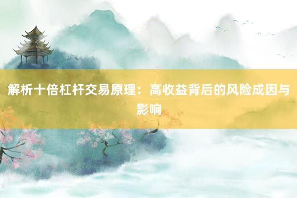 解析十倍杠杆交易原理：高收益背后的风险成因与影响