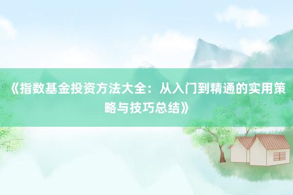 《指数基金投资方法大全：从入门到精通的实用策略与技巧总结》