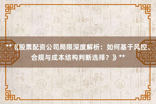 **《股票配资公司局限深度解析：如何基于风控、合规与成本结构判断选择？》**