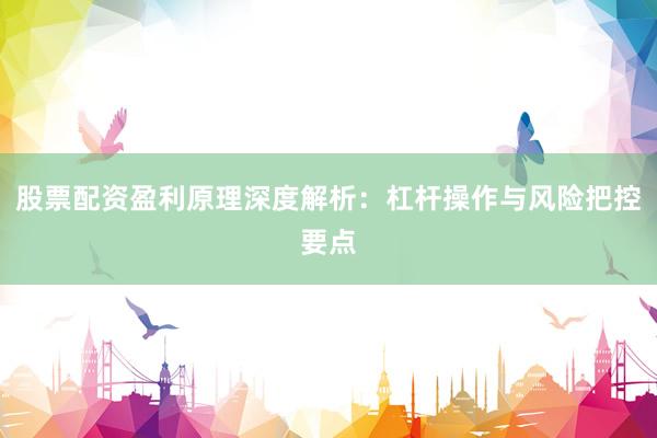 股票配资盈利原理深度解析：杠杆操作与风险把控要点
