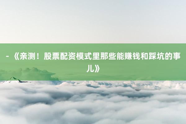 - 《亲测！股票配资模式里那些能赚钱和踩坑的事儿》