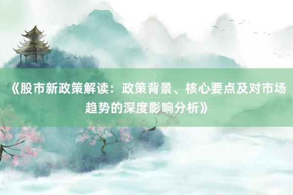 《股市新政策解读：政策背景、核心要点及对市场趋势的深度影响分析》