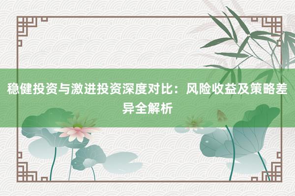 稳健投资与激进投资深度对比：风险收益及策略差异全解析
