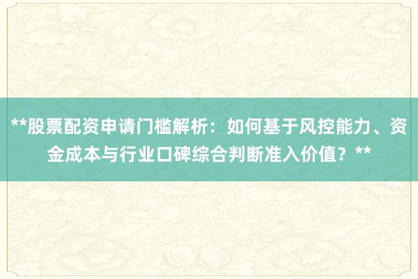 **股票配资申请门槛解析：如何基于风控能力、资金成本与行业口碑综合判断准入价值？**
