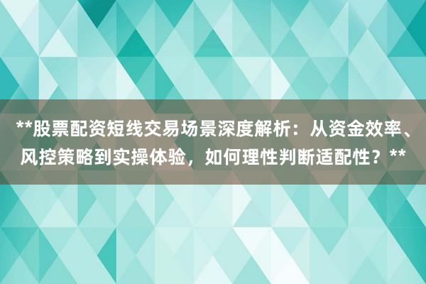 **股票配资短线交易场景深度解析：从资金效率、风控策略到实操体验，如何理性判断适配性？**