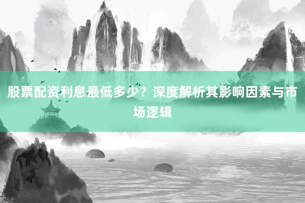 股票配资利息最低多少？深度解析其影响因素与市场逻辑