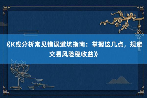 《K线分析常见错误避坑指南：掌握这几点，规避交易风险稳收益》