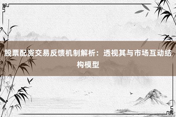 股票配资交易反馈机制解析：透视其与市场互动结构模型
