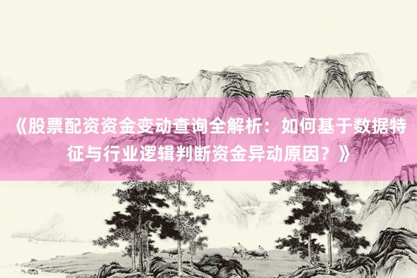 《股票配资资金变动查询全解析：如何基于数据特征与行业逻辑判断资金异动原因？》