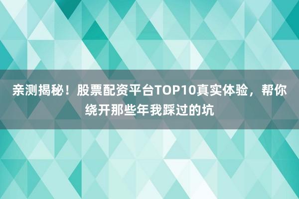 亲测揭秘！股票配资平台TOP10真实体验，帮你绕开那些年我踩过的坑