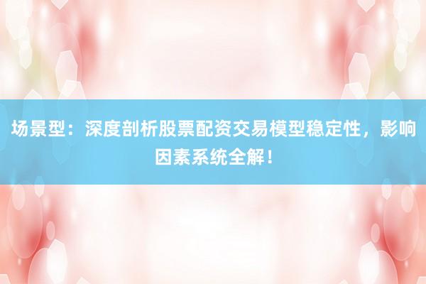 场景型：深度剖析股票配资交易模型稳定性，影响因素系统全解！