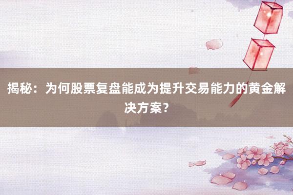 揭秘：为何股票复盘能成为提升交易能力的黄金解决方案？
