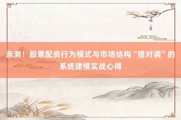 亲测！股票配资行为模式与市场结构“搭对调”的系统建模实战心得