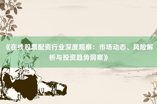 《在线股票配资行业深度观察：市场动态、风险解析与投资趋势洞察》