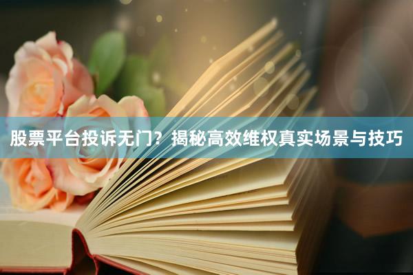 股票平台投诉无门？揭秘高效维权真实场景与技巧