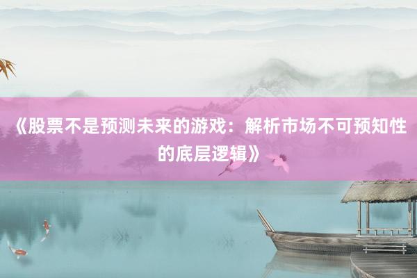 《股票不是预测未来的游戏：解析市场不可预知性的底层逻辑》