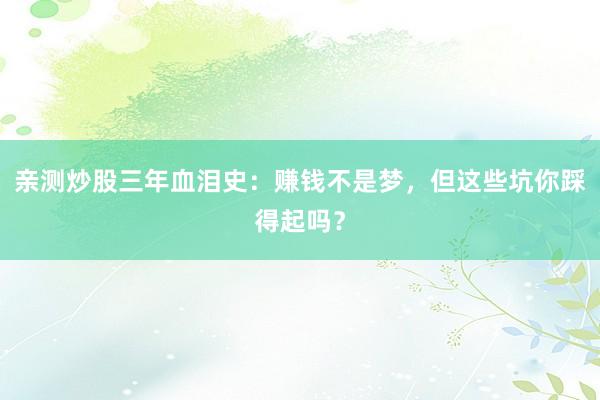 亲测炒股三年血泪史：赚钱不是梦，但这些坑你踩得起吗？