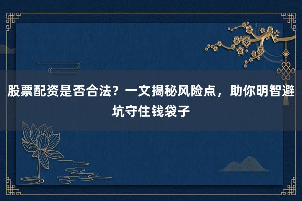 股票配资是否合法？一文揭秘风险点，助你明智避坑守住钱袋子