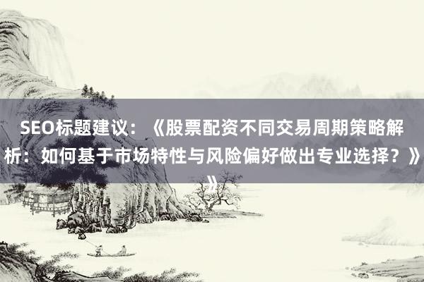 SEO标题建议：《股票配资不同交易周期策略解析：如何基于市场特性与风险偏好做出专业选择？》