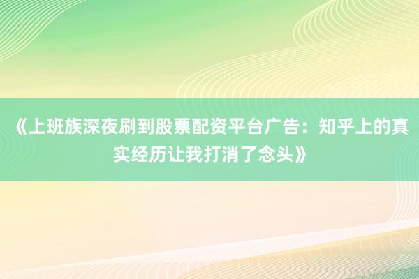 《上班族深夜刷到股票配资平台广告：知乎上的真实经历让我打消了念头》