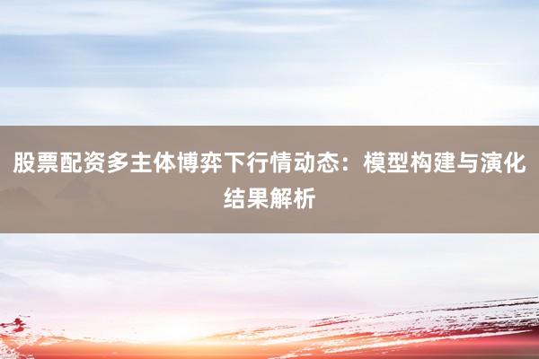股票配资多主体博弈下行情动态：模型构建与演化结果解析