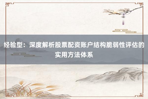 经验型：深度解析股票配资账户结构脆弱性评估的实用方法体系
