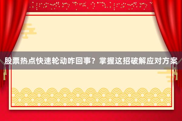 股票热点快速轮动咋回事？掌握这招破解应对方案