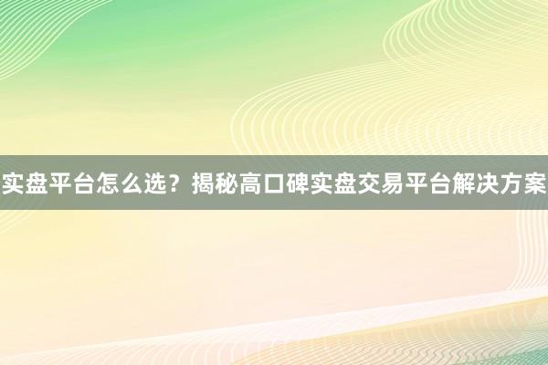 实盘平台怎么选？揭秘高口碑实盘交易平台解决方案