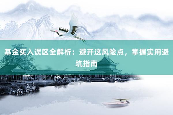 基金买入误区全解析：避开这风险点，掌握实用避坑指南