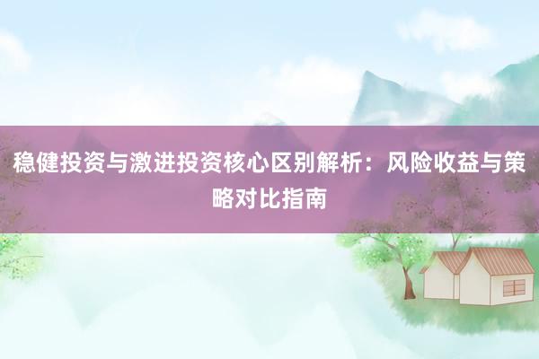 稳健投资与激进投资核心区别解析：风险收益与策略对比指南