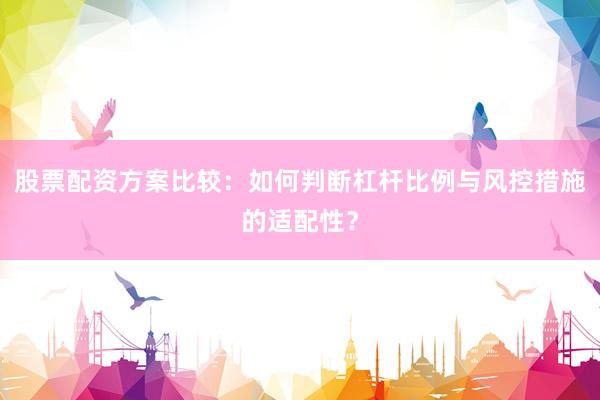 股票配资方案比较：如何判断杠杆比例与风控措施的适配性？