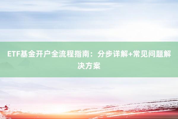 ETF基金开户全流程指南：分步详解+常见问题解决方案
