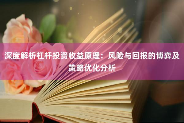 深度解析杠杆投资收益原理：风险与回报的博弈及策略优化分析