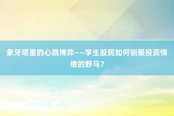 象牙塔里的心跳博弈——学生股民如何驯服投资情绪的野马？