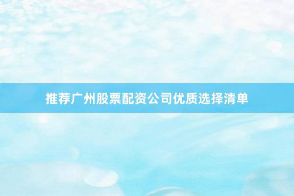推荐广州股票配资公司优质选择清单