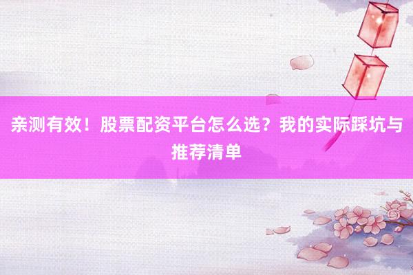 亲测有效！股票配资平台怎么选？我的实际踩坑与推荐清单