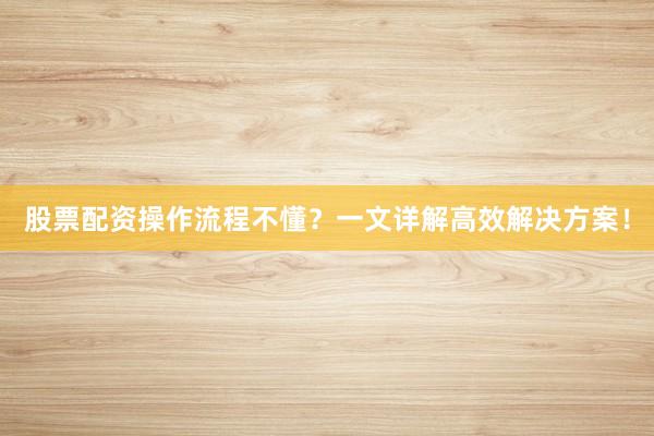 股票配资操作流程不懂？一文详解高效解决方案！