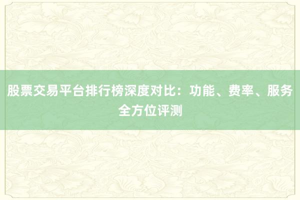 股票交易平台排行榜深度对比：功能、费率、服务全方位评测