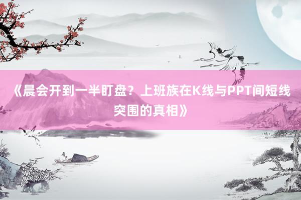 《晨会开到一半盯盘？上班族在K线与PPT间短线突围的真相》