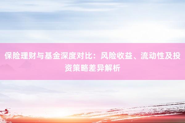 保险理财与基金深度对比：风险收益、流动性及投资策略差异解析