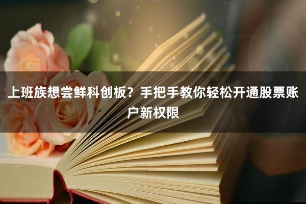 上班族想尝鲜科创板？手把手教你轻松开通股票账户新权限