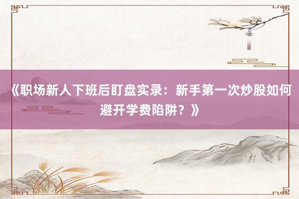 《职场新人下班后盯盘实录：新手第一次炒股如何避开学费陷阱？》
