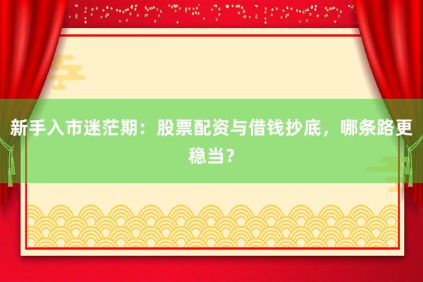 新手入市迷茫期：股票配资与借钱抄底，哪条路更稳当？