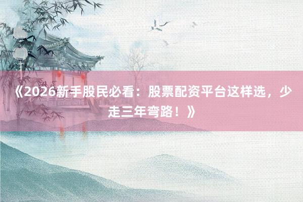 《2026新手股民必看：股票配资平台这样选，少走三年弯路！》