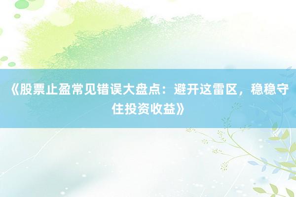 《股票止盈常见错误大盘点：避开这雷区，稳稳守住投资收益》
