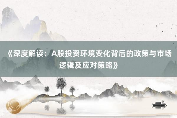 《深度解读：A股投资环境变化背后的政策与市场逻辑及应对策略》